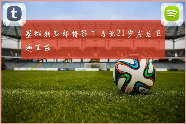 塞维利亚即将签下马竞21岁左后卫迪亚兹