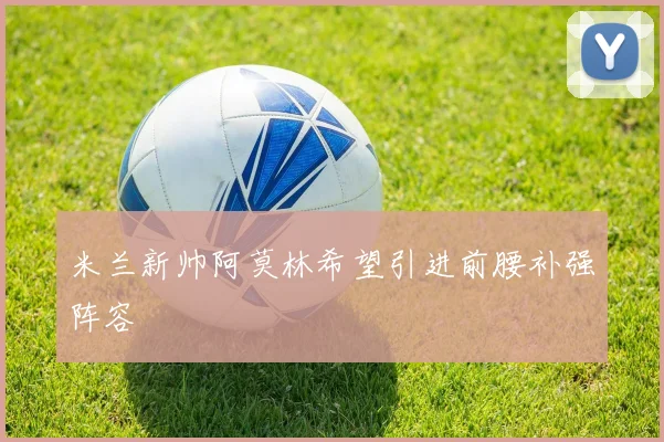 米兰新帅阿莫林希望引进前腰补强阵容