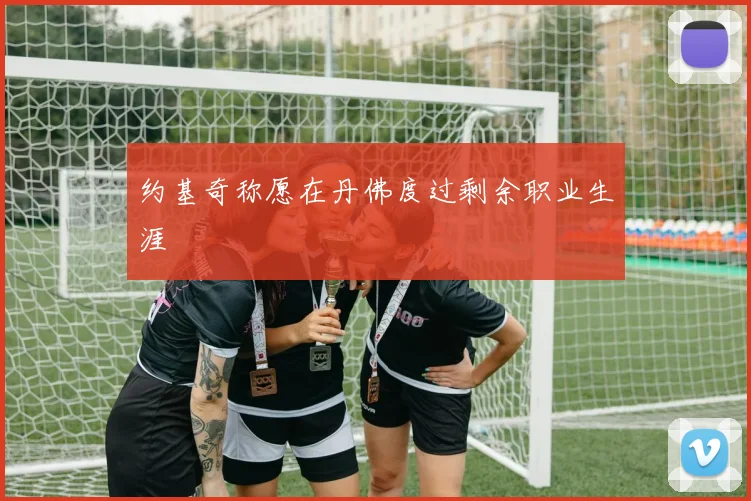 约基奇称愿在丹佛度过剩余职业生涯