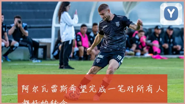 阿尔瓦雷斯希望完成一笔对所有人都好的转会